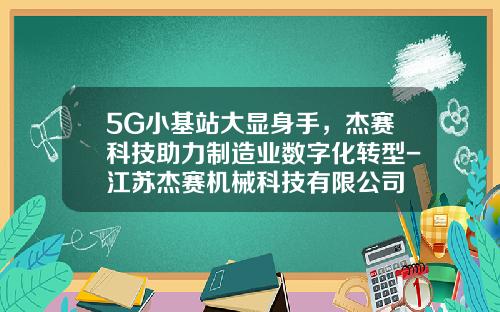 5G小基站大显身手，杰赛科技助力制造业数字化转型-江苏杰赛机械科技有限公司