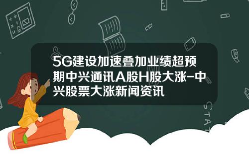 5G建设加速叠加业绩超预期中兴通讯A股H股大涨-中兴股票大涨新闻资讯
