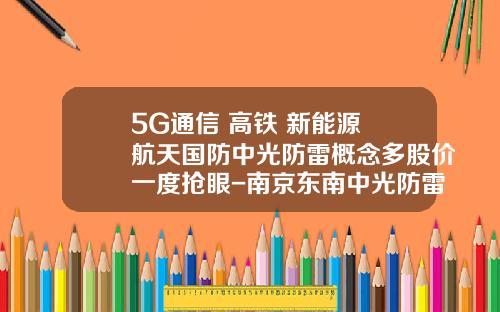 5G通信+高铁+新能源+航天国防中光防雷概念多股价一度抢眼-南京东南中光防雷科技有限公司