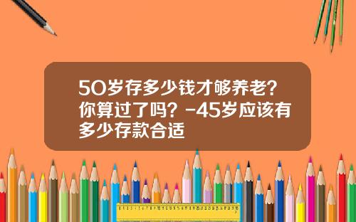 5O岁存多少钱才够养老？你算过了吗？-45岁应该有多少存款合适