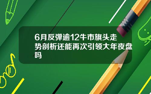 6月反弹逾12牛市旗头走势剖析还能再次引领大年夜盘吗