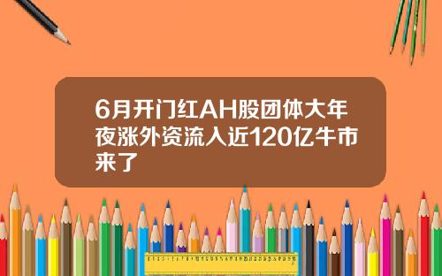 6月开门红AH股团体大年夜涨外资流入近120亿牛市来了