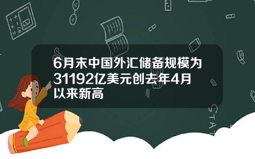 6月末中国外汇储备规模为31192亿美元创去年4月以来新高