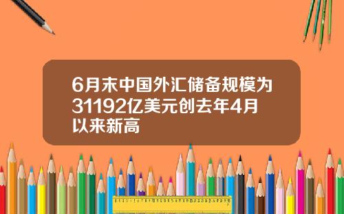 6月末中国外汇储备规模为31192亿美元创去年4月以来新高