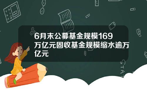 6月末公募基金规模169万亿元固收基金规模缩水逾万亿元