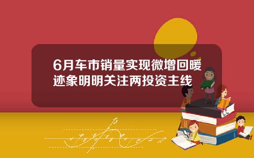 6月车市销量实现微增回暖迹象明明关注两投资主线