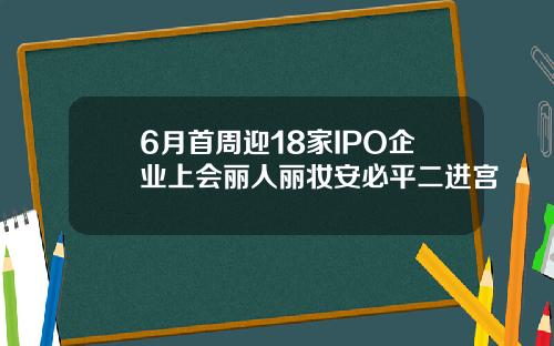 6月首周迎18家IPO企业上会丽人丽妆安必平二进宫