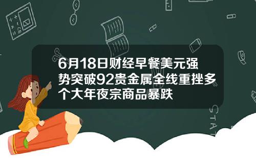 6月18日财经早餐美元强势突破92贵金属全线重挫多个大年夜宗商品暴跌