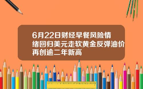 6月22日财经早餐风险情绪回归美元走软黄金反弹油价再创逾二年新高