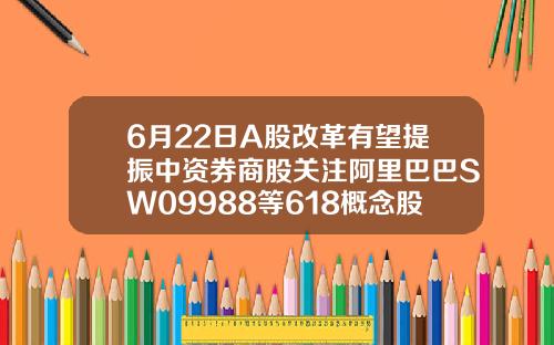 6月22日A股改革有望提振中资券商股关注阿里巴巴SW09988等618概念股