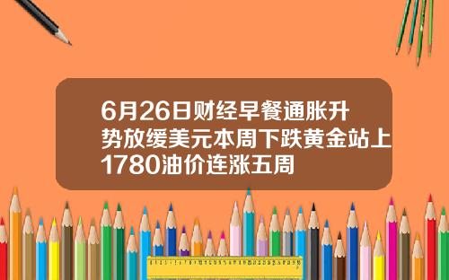 6月26日财经早餐通胀升势放缓美元本周下跌黄金站上1780油价连涨五周