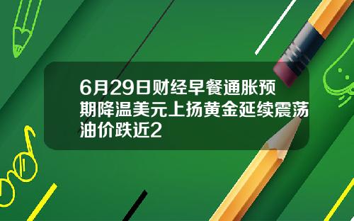 6月29日财经早餐通胀预期降温美元上扬黄金延续震荡油价跌近2