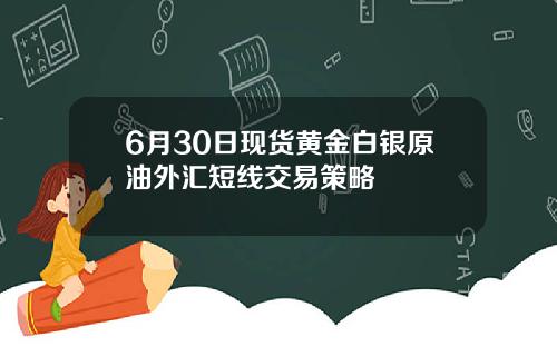 6月30日现货黄金白银原油外汇短线交易策略
