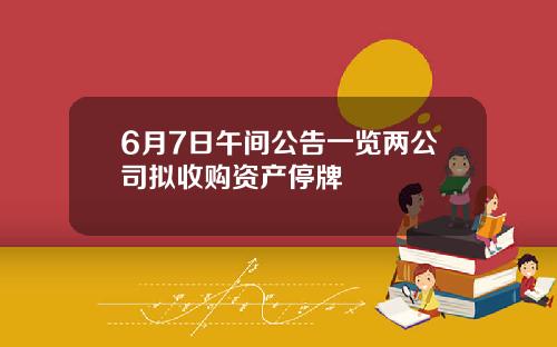 6月7日午间公告一览两公司拟收购资产停牌