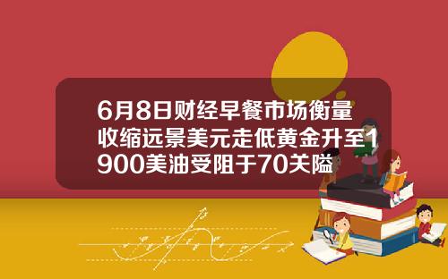 6月8日财经早餐市场衡量收缩远景美元走低黄金升至1900美油受阻于70关隘