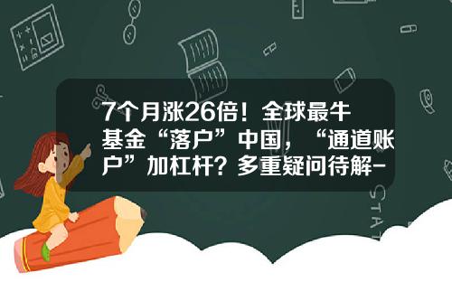 7个月涨26倍！全球最牛基金“落户”中国，“通道账户”加杠杆？多重疑问待解-有杠杆的基金