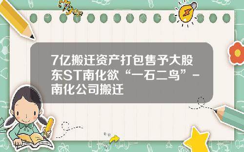 7亿搬迁资产打包售予大股东ST南化欲“一石二鸟”-南化公司搬迁