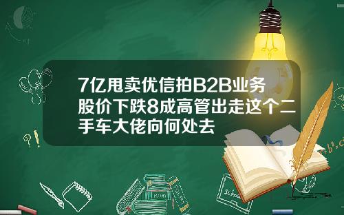 7亿甩卖优信拍B2B业务股价下跌8成高管出走这个二手车大佬向何处去