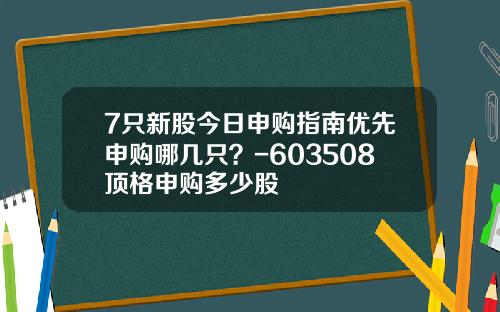 7只新股今日申购指南优先申购哪几只？-603508顶格申购多少股