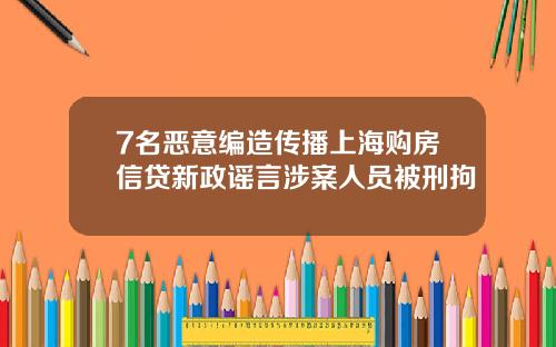 7名恶意编造传播上海购房信贷新政谣言涉案人员被刑拘