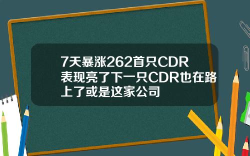 7天暴涨262首只CDR表现亮了下一只CDR也在路上了或是这家公司