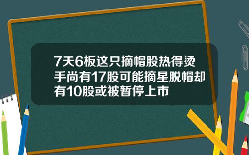 7天6板这只摘帽股热得烫手尚有17股可能摘星脱帽却有10股或被暂停上市