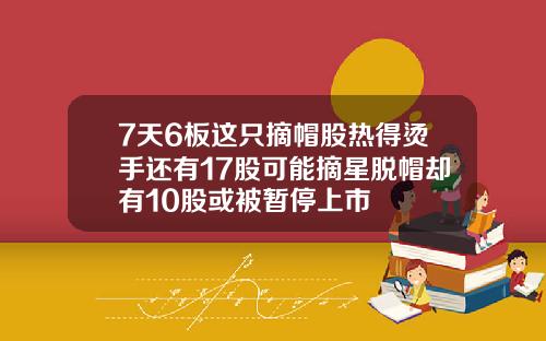 7天6板这只摘帽股热得烫手还有17股可能摘星脱帽却有10股或被暂停上市
