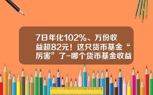 7日年化102%、万份收益超82元！这只货币基金“厉害”了-哪个货币基金收益高