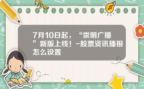 7月10日起，“崇明广播”新版上线！-股票资讯播报怎么设置