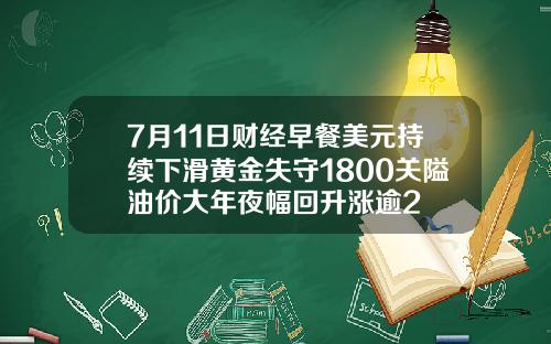7月11日财经早餐美元持续下滑黄金失守1800关隘油价大年夜幅回升涨逾2