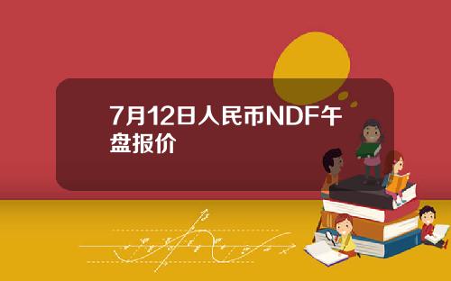 7月12日人民币NDF午盘报价