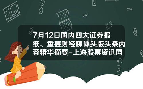 7月12日国内四大证券报纸、重要财经媒体头版头条内容精华摘要-上海股票资讯网站首页大全