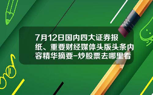 7月12日国内四大证券报纸、重要财经媒体头版头条内容精华摘要-炒股票去哪里看资讯报道