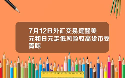7月12日外汇交易提醒美元和日元走低风险较高货币受青睐