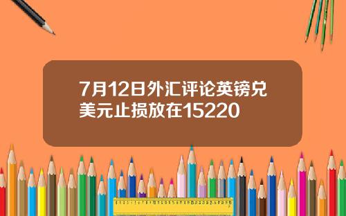 7月12日外汇评论英镑兑美元止损放在15220