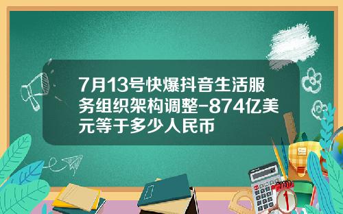 7月13号快爆抖音生活服务组织架构调整-874亿美元等于多少人民币