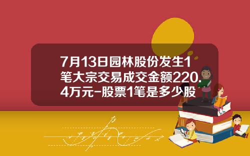7月13日园林股份发生1笔大宗交易成交金额220.4万元-股票1笔是多少股
