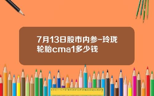 7月13日股市内参-玲珑轮胎cma1多少钱