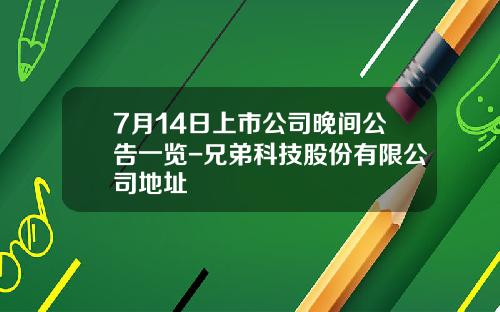 7月14日上市公司晚间公告一览-兄弟科技股份有限公司地址