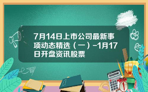 7月14日上市公司最新事项动态精选（一）-1月17日开盘资讯股票
