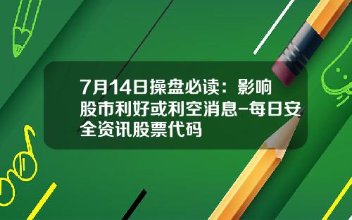 7月14日操盘必读：影响股市利好或利空消息-每日安全资讯股票代码