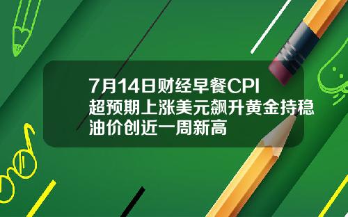 7月14日财经早餐CPI超预期上涨美元飙升黄金持稳油价创近一周新高