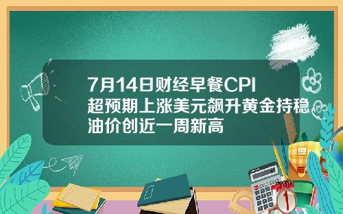7月14日财经早餐CPI超预期上涨美元飙升黄金持稳油价创近一周新高