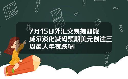 7月15日外汇交易提醒鲍威尔淡化减码预期美元创逾三周最大年夜跌幅