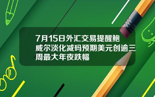 7月15日外汇交易提醒鲍威尔淡化减码预期美元创逾三周最大年夜跌幅