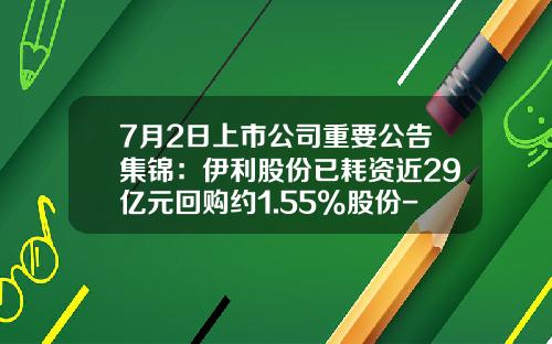 7月2日上市公司重要公告集锦：伊利股份已耗资近29亿元回购约1.55%股份-600887最低价是多少
