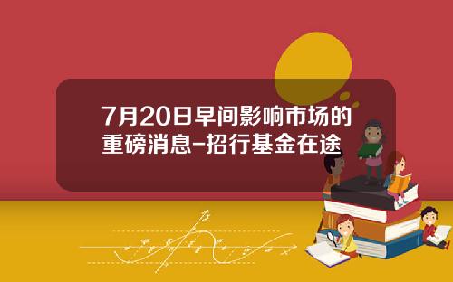 7月20日早间影响市场的重磅消息-招行基金在途