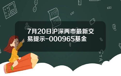 7月20日沪深两市最新交易提示-000965基金