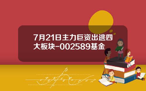 7月21日主力巨资出逃四大板块-002589基金