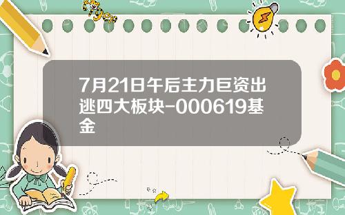 7月21日午后主力巨资出逃四大板块-000619基金